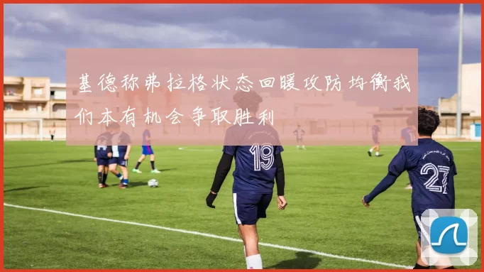 基德称弗拉格状态回暖攻防均衡我们本有机会争取胜利