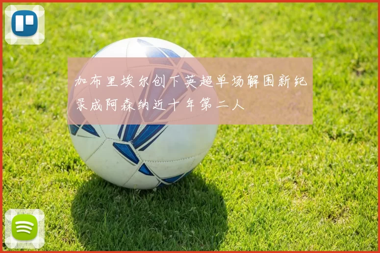 加布里埃尔创下英超单场解围新纪录成阿森纳近十年第二人