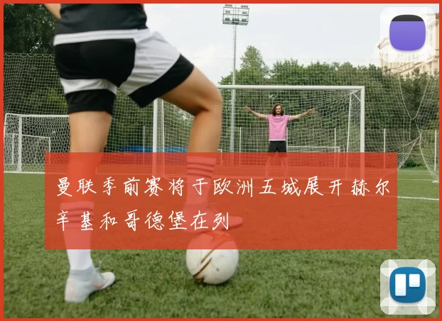 曼联季前赛将于欧洲五城展开赫尔辛基和哥德堡在列