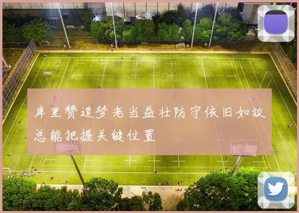 库里赞追梦老当益壮防守依旧如故总能把握关键位置