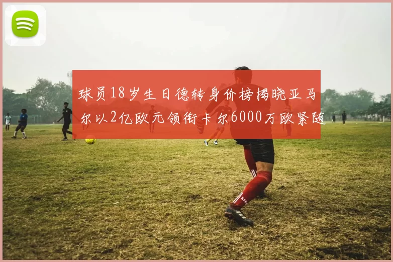 球员18岁生日德转身价榜揭晓亚马尔以2亿欧元领衔卡尔6000万欧紧随其后