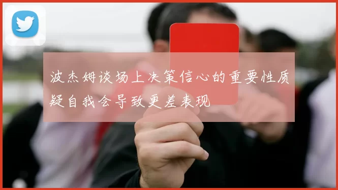 波杰姆谈场上决策信心的重要性质疑自我会导致更差表现