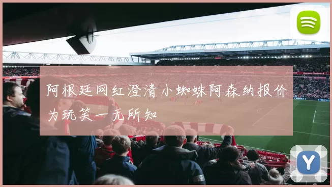 阿根廷网红澄清小蜘蛛阿森纳报价为玩笑一无所知