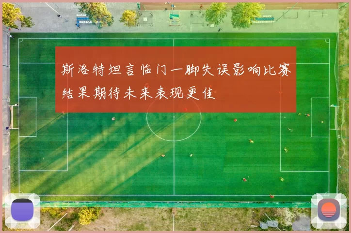 斯洛特坦言临门一脚失误影响比赛结果期待未来表现更佳