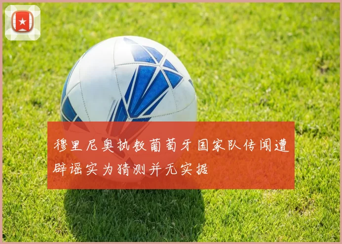 穆里尼奥执教葡萄牙国家队传闻遭辟谣实为猜测并无实据