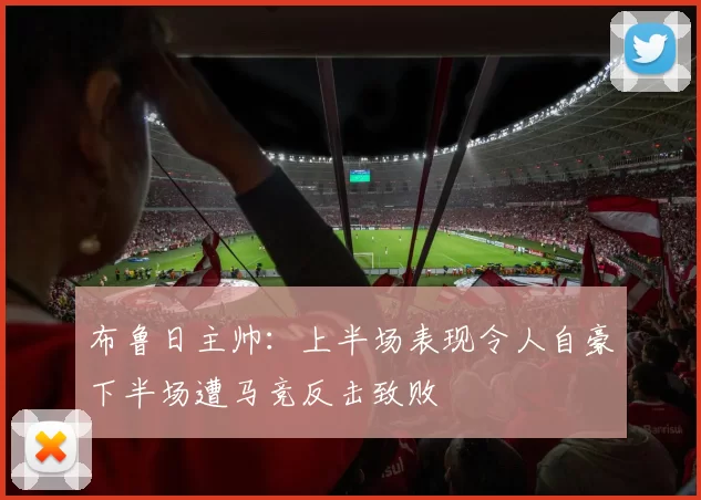 布鲁日主帅：上半场表现令人自豪下半场遭马竞反击致败