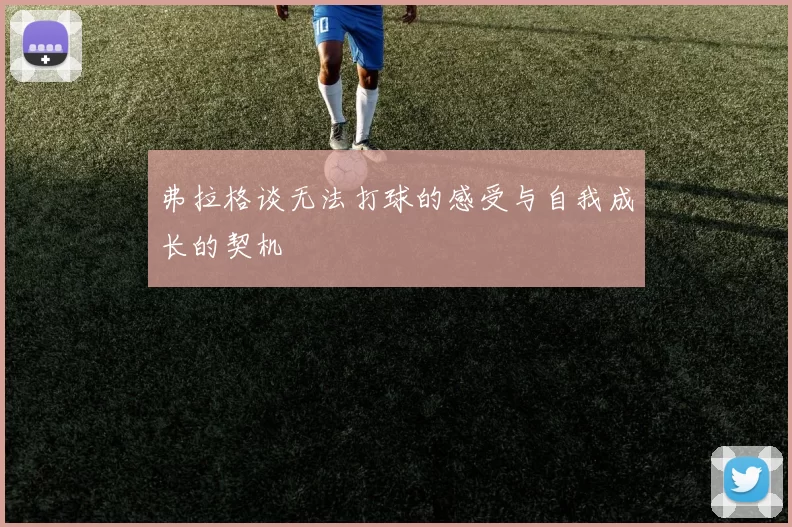 弗拉格谈无法打球的感受与自我成长的契机