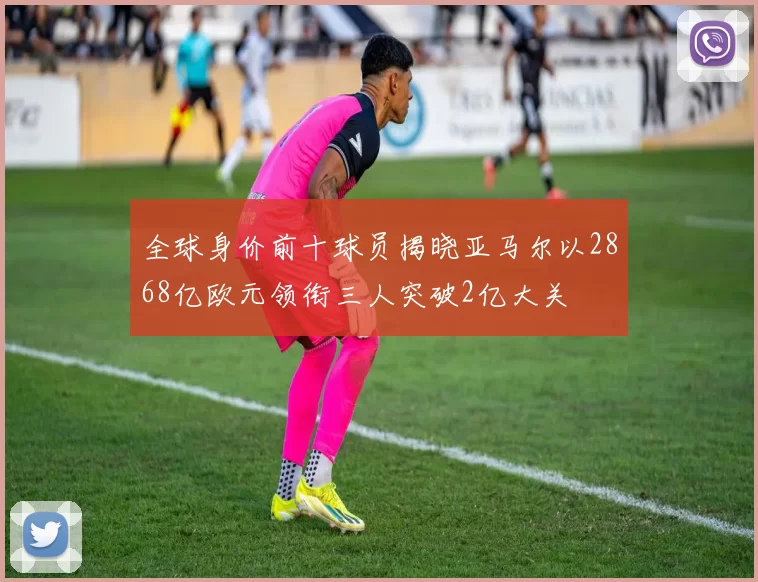 全球身价前十球员揭晓亚马尔以2868亿欧元领衔三人突破2亿大关