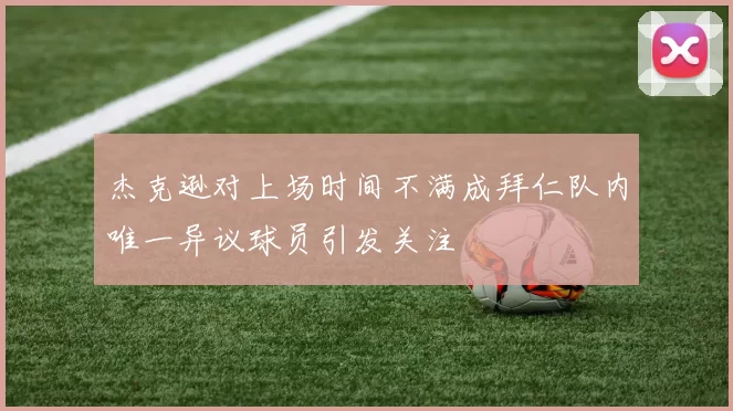 杰克逊对上场时间不满成拜仁队内唯一异议球员引发关注