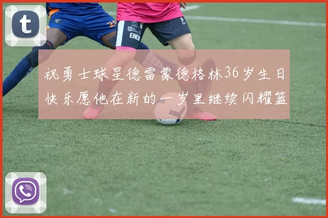 祝勇士球星德雷蒙德格林36岁生日快乐愿他在新的一岁里继续闪耀篮球场