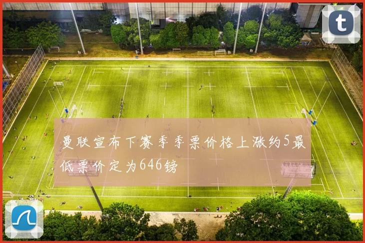 曼联宣布下赛季季票价格上涨约5最低票价定为646镑