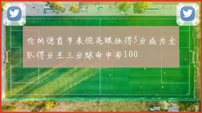 伦纳德首节表现亮眼独得5分成为全队得分王三分球命中率100