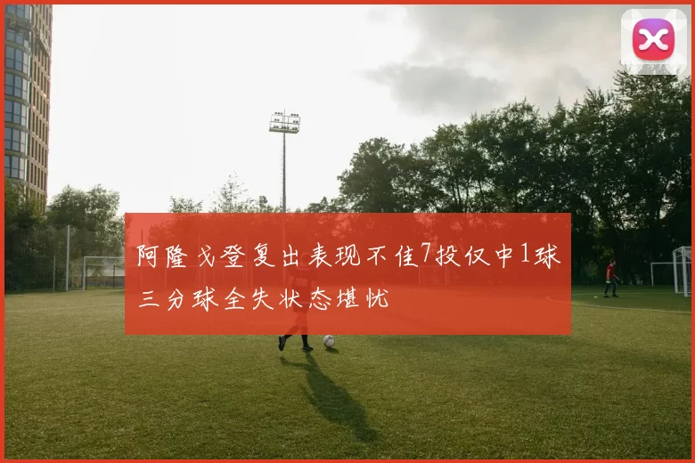 阿隆戈登复出表现不佳7投仅中1球三分球全失状态堪忧