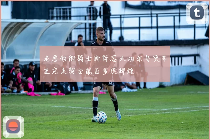 老詹领衔骑士新阵容米切尔与莫布里完美契合能否重现辉煌