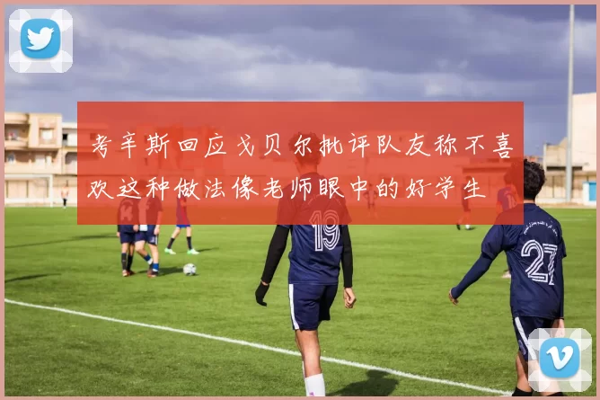 考辛斯回应戈贝尔批评队友称不喜欢这种做法像老师眼中的好学生