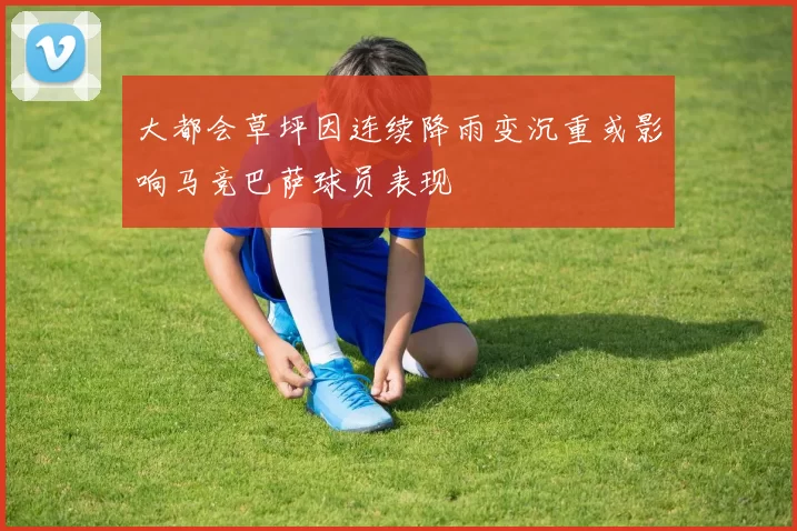 大都会草坪因连续降雨变沉重或影响马竞巴萨球员表现