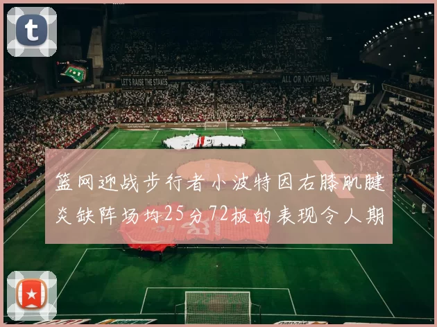 篮网迎战步行者小波特因右膝肌腱炎缺阵场均25分72板的表现令人期待