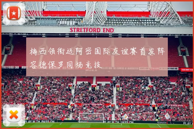 梅西领衔迈阿密国际友谊赛首发阵容德保罗同场竞技