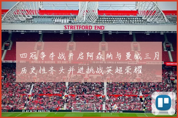 四冠争夺战开启阿森纳与曼城三月历史性齐头并进挑战英超荣耀