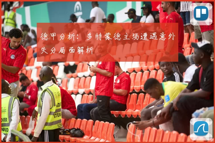 德甲分析：多特蒙德主场遭遇意外失分局面解析