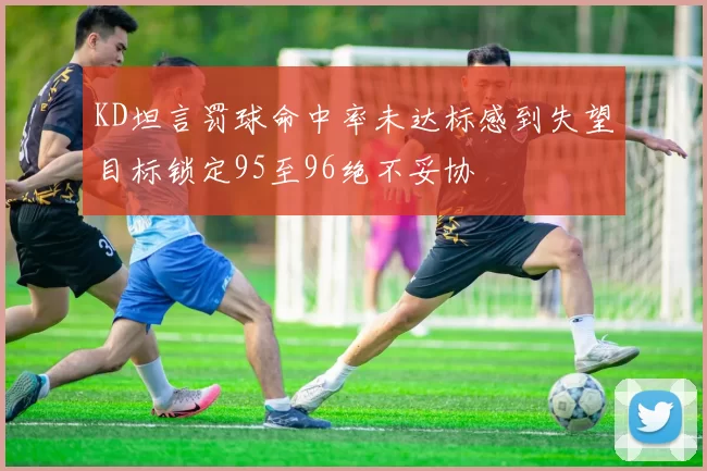 KD坦言罚球命中率未达标感到失望目标锁定95至96绝不妥协
