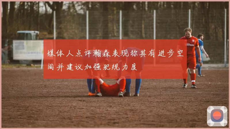 媒体人点评瀚森表现称其有进步空间并建议加强犯规力度