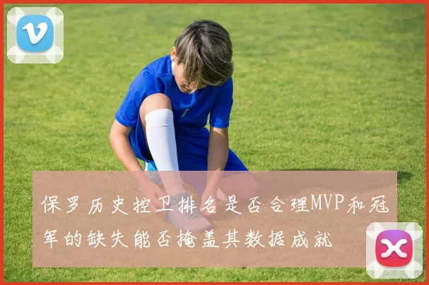 保罗历史控卫排名是否合理MVP和冠军的缺失能否掩盖其数据成就