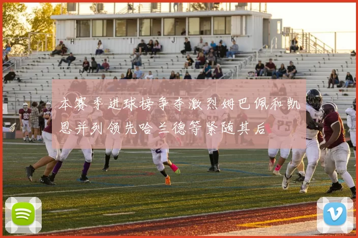 本赛季进球榜争夺激烈姆巴佩和凯恩并列领先哈兰德等紧随其后