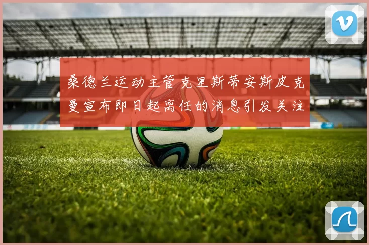 桑德兰运动主管克里斯蒂安斯皮克曼宣布即日起离任的消息引发关注