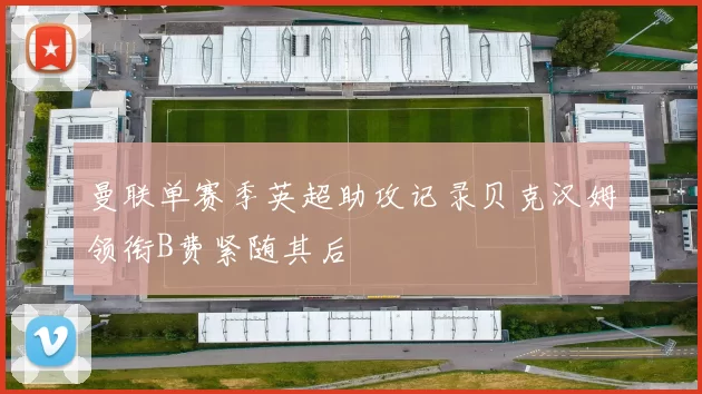 曼联单赛季英超助攻记录贝克汉姆领衔B费紧随其后