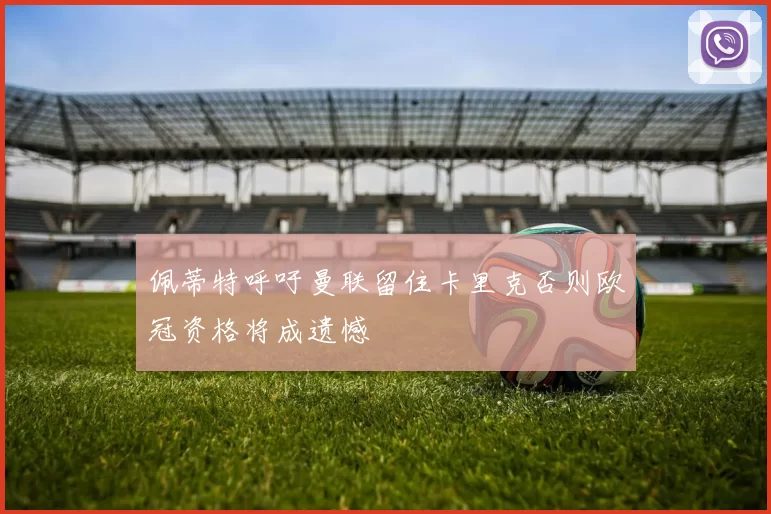 佩蒂特呼吁曼联留住卡里克否则欧冠资格将成遗憾