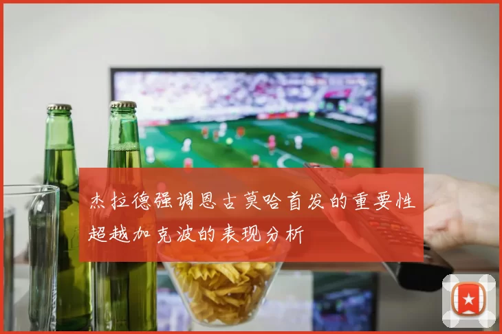 杰拉德强调恩古莫哈首发的重要性超越加克波的表现分析