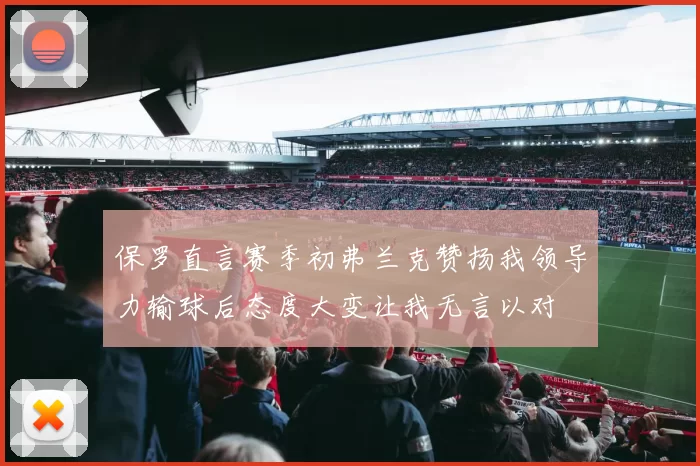 保罗直言赛季初弗兰克赞扬我领导力输球后态度大变让我无言以对