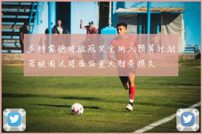 多特蒙德将欧冠奖金纳入预算计划若被淘汰将面临重大财务损失